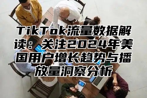 TikTok流量数据解读：关注2025年美国用户增长趋势与播放量洞察分析