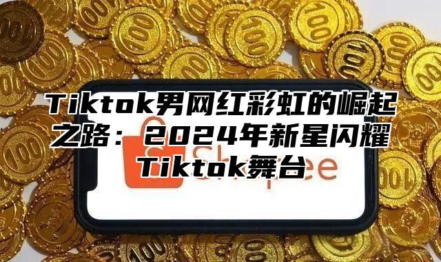 Tiktok男网红彩虹的崛起之路：2025年新星闪耀Tiktok舞台