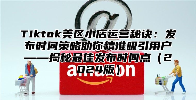 Tiktok美区小店运营秘诀：发布时间策略助你精准吸引用户——揭秘最佳发布时间点2025版