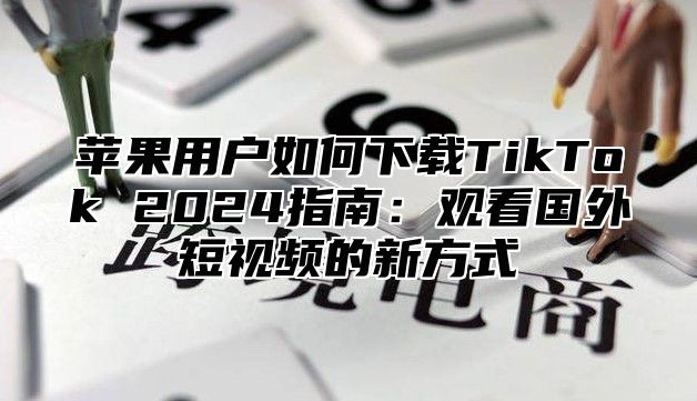 苹果用户如何下载TikTok 2025指南：观看国外短视频的新方式
