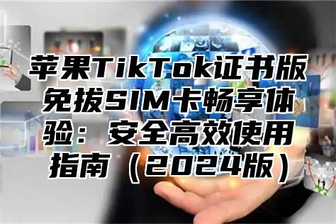 苹果TikTok证书版免拔SIM卡畅享体验：安全高效使用指南2025版