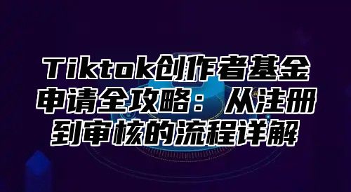 Tiktok创作者基金申请全攻略：从注册到审核的流程详解