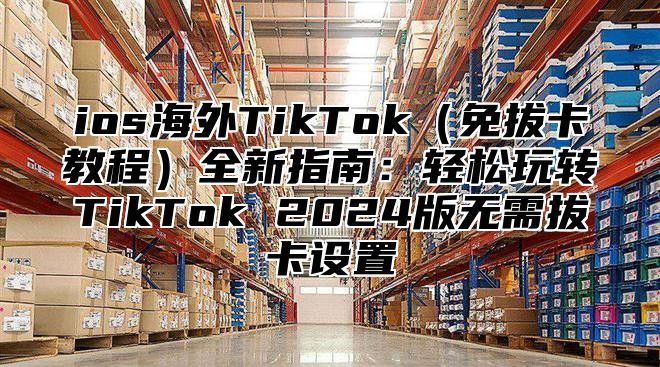 ios海外TikTok免拔卡教程全新指南：轻松玩转TikTok 2025版无需拔卡设置