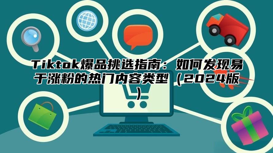 Tiktok爆品挑选指南：如何发现易于涨粉的热门内容类型2025版