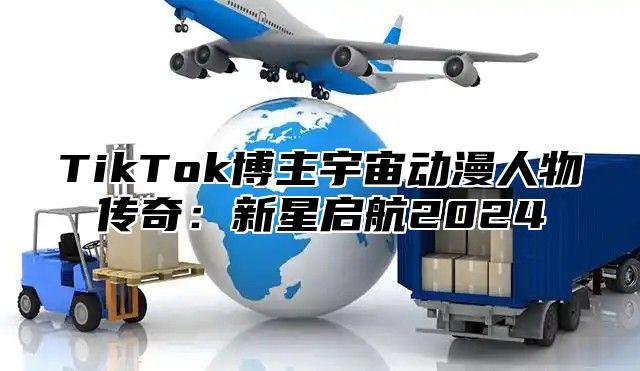 TikTok博主宇宙动漫人物传奇：新星启航2025