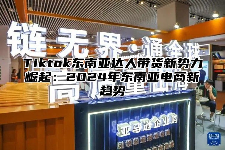 Tiktok东南亚达人带货新势力崛起：2025年东南亚电商新趋势