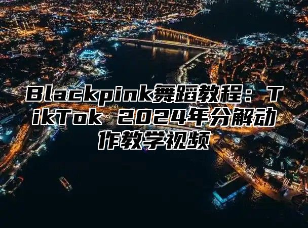 Blackpink舞蹈教程：TikTok 2025年分解动作教学视频