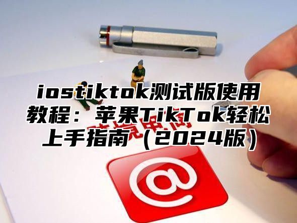 iostiktok测试版使用教程：苹果TikTok轻松上手指南2025版