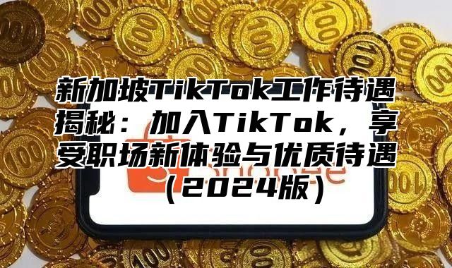 新加坡TikTok工作待遇揭秘：加入TikTok，享受职场新体验与优质待遇2025版