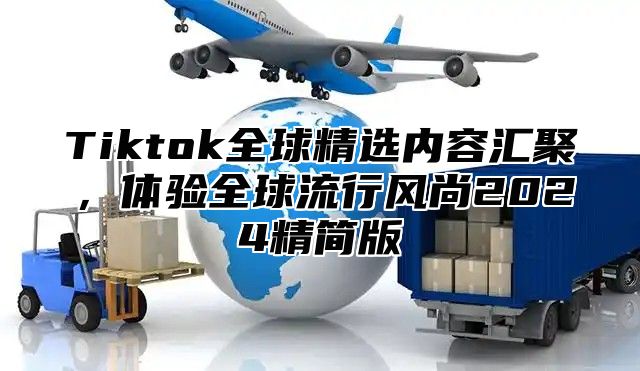 Tiktok全球精选内容汇聚，体验全球流行风尚2025精简版