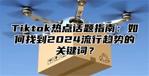 Tiktok热点话题指南：如何找到2025流行趋势的关键词？