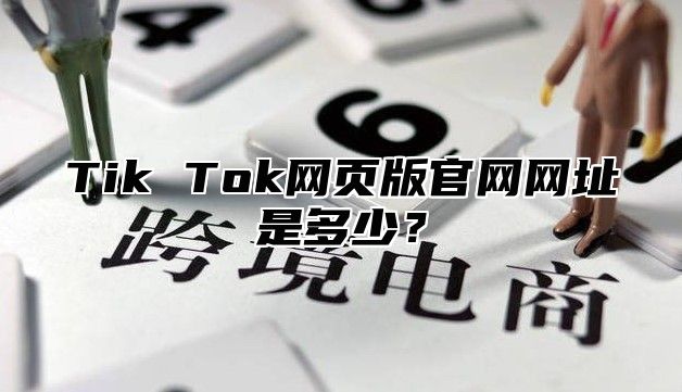 Tik Tok网页版官网网址是多少？
