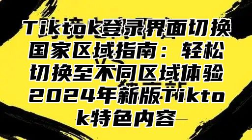 Tiktok登录界面切换国家区域指南：轻松切换至不同区域体验2025年新版Tiktok特色内容