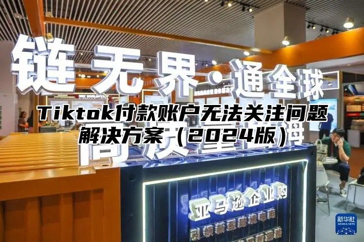 Tiktok付款账户无法关注问题解决方案2025版