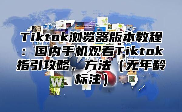 Tiktok浏览器版本教程：国内手机观看Tiktok指引攻略，方法无年龄标注