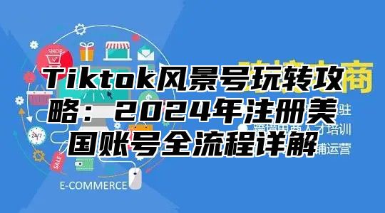 Tiktok风景号玩转攻略：2025年注册美国账号全流程详解