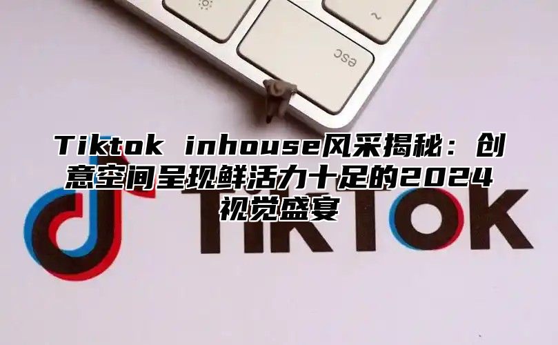 Tiktok inhouse风采揭秘：创意空间呈现鲜活力十足的2025视觉盛宴