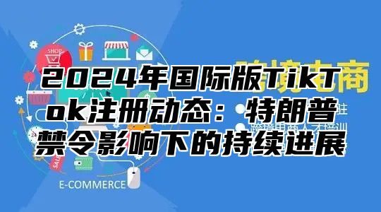 2025年国际版TikTok注册动态：特朗普禁令影响下的持续进展