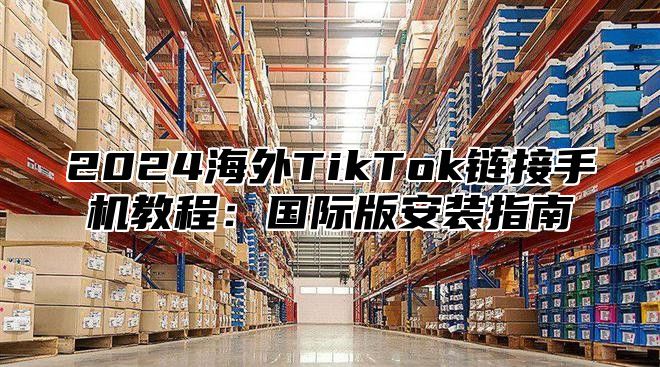 2025海外TikTok链接手机教程：国际版安装指南