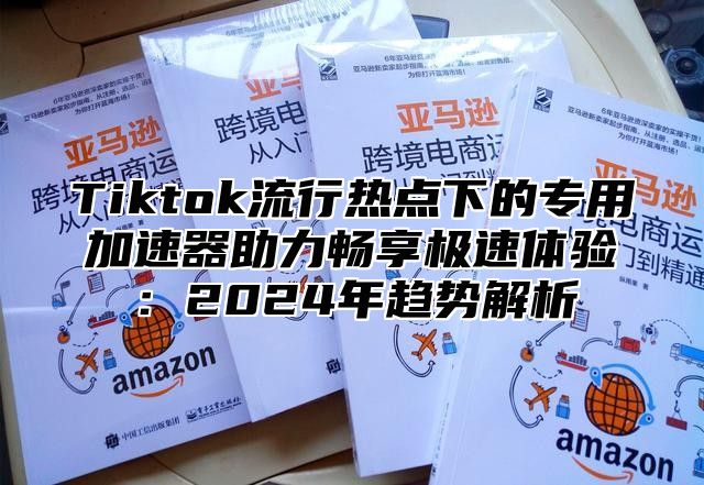 Tiktok流行热点下的专用加速器助力畅享极速体验：2025年趋势解析