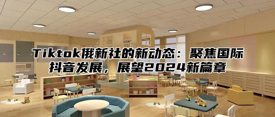 Tiktok俄新社的新动态：聚焦国际抖音发展，展望2025新篇章