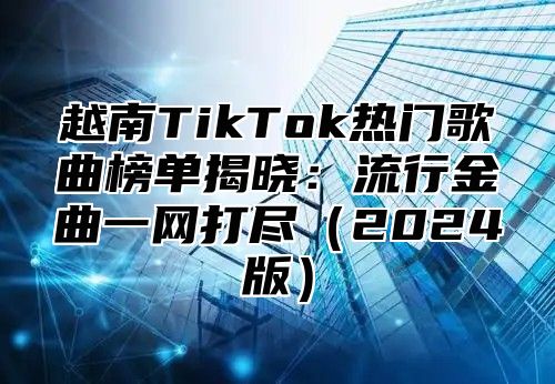 越南TikTok热门歌曲榜单揭晓：流行金曲一网打尽2025版