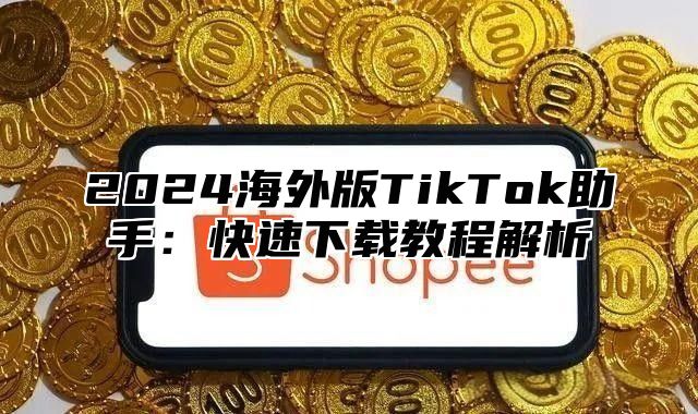 2025海外版TikTok助手：快速下载教程解析