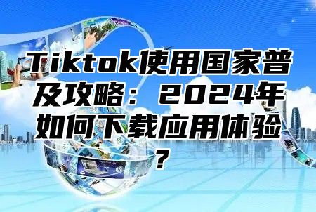 Tiktok使用国家普及攻略：2025年如何下载应用体验？