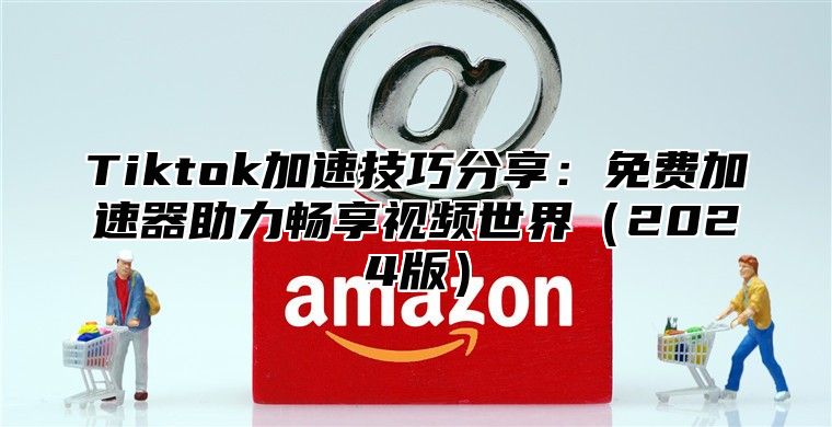 Tiktok加速技巧分享：免费加速器助力畅享视频世界2025版