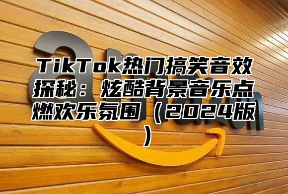 TikTok热门搞笑音效探秘：炫酷背景音乐点燃欢乐氛围2025版