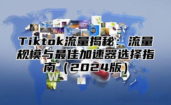 Tiktok流量揭秘：流量规模与最佳加速器选择指南2025版