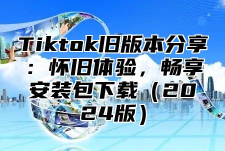 Tiktok旧版本分享：怀旧体验，畅享安装包下载2025版