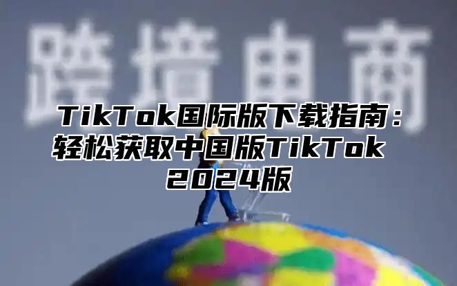 TikTok国际版下载指南：轻松获取中国版TikTok 2025版