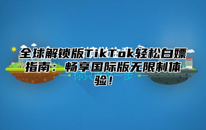 全球解锁版TikTok轻松白嫖指南：畅享国际版无限制体验！