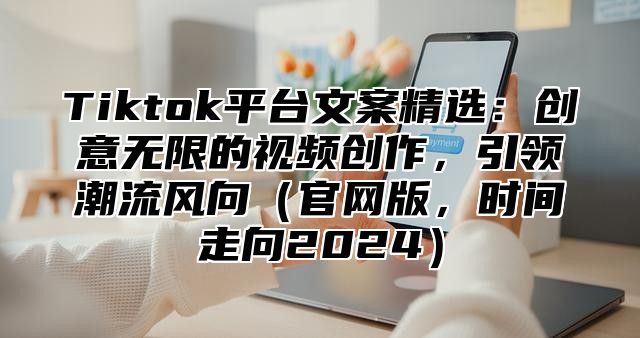 Tiktok平台文案精选：创意无限的视频创作，引领潮流风向官网版，时间走向2025