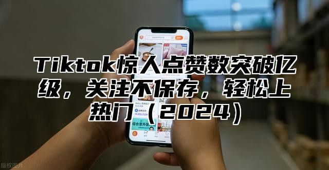 Tiktok惊人点赞数突破亿级，关注不保存，轻松上热门2025