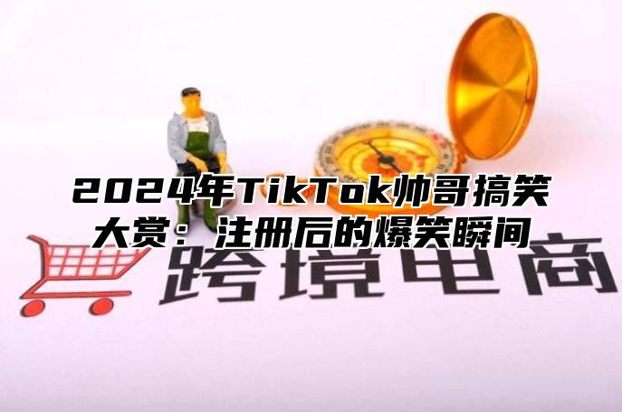 2025年TikTok帅哥搞笑大赏：注册后的爆笑瞬间