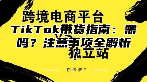 TikTok带货指南：需吗？注意事项全解析！