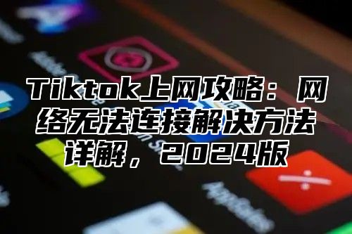 Tiktok上网攻略：网络无法连接解决方法详解，2025版