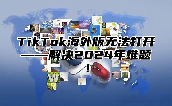 TikTok海外版无法打开——解决2025年难题！