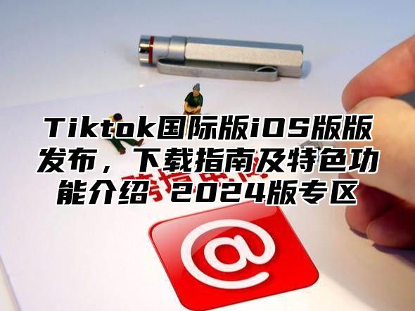 Tiktok国际版iOS版版发布，下载指南及特色功能介绍 2025版专区
