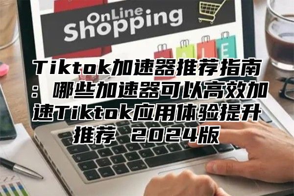 Tiktok加速器推荐指南：哪些加速器可以高效加速Tiktok应用体验提升推荐 2025版