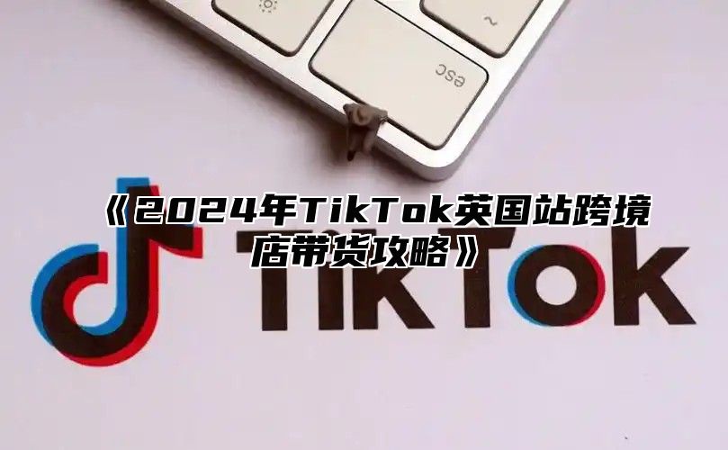 2025年TikTok英国站跨境店带货攻略