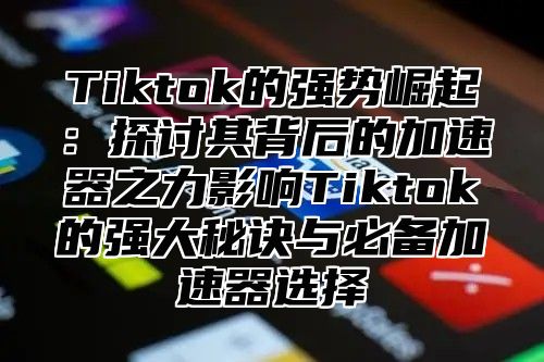Tiktok的强势崛起：探讨其背后的加速器之力影响Tiktok的强大秘诀与必备加速器选择