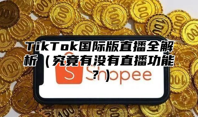 TikTok国际版直播全解析究竟有没有直播功能？)