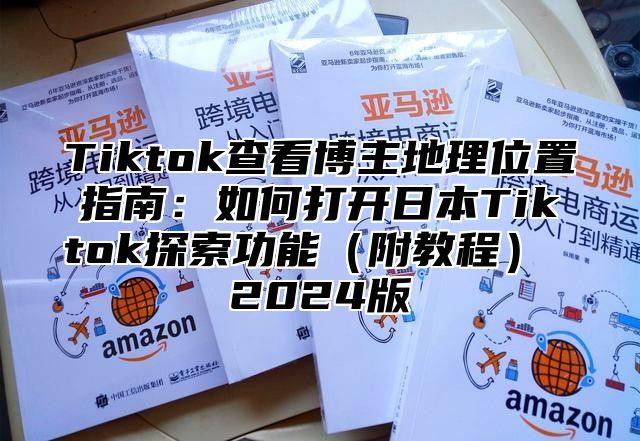 Tiktok查看博主地理位置指南：如何打开日本Tiktok探索功能附教程 2025版