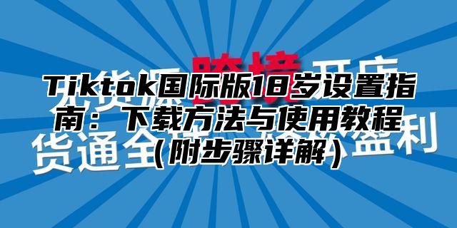 Tiktok国际版18岁设置指南：下载方法与使用教程附步骤详解