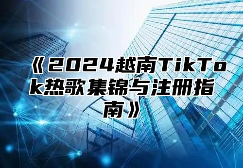 2025越南TikTok热歌集锦与注册指南