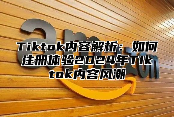 Tiktok内容解析：如何注册体验2025年Tiktok内容风潮