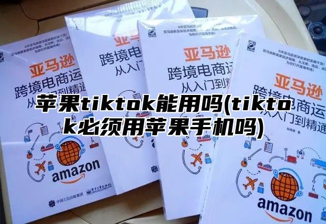 苹果tiktok能用吗(tiktok必须用苹果手机吗)
